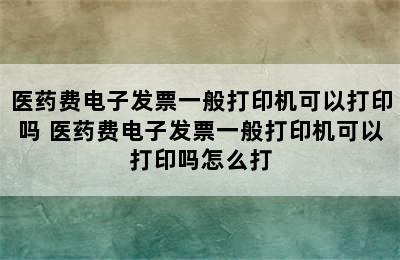 医药费电子发票一般打印机可以打印吗 医药费电子发票一般打印机可以打印吗怎么打